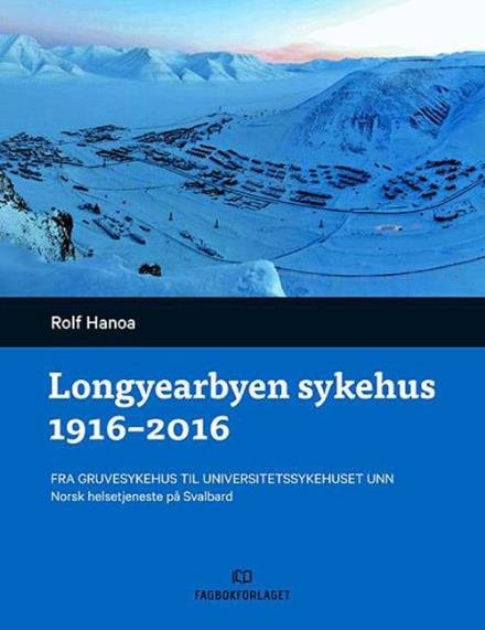 Cover for Hanoa Rolf · Longyearbyen sykehus 1916-2016 : fra gruvesykehus til universitetssykehuset UNN : norsk helsetjeneste på Svalbard (Inbunden Bok) (2017)