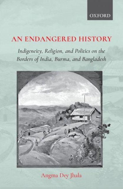 Cover for Jhala, Dr Angma Dey (Associate Professor, Associate Professor, History Department, Bentley University, US) · An Endangered History: Indigeneity, Religion, and Politics on the Borders of India, Burma, and Bangladesh (Hardcover Book) (2019)