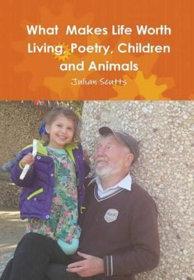 Cover for Julian Scutts · What Makes Life Worth Living, Poetry, Children and Animals (Hardcover Book) (2018)