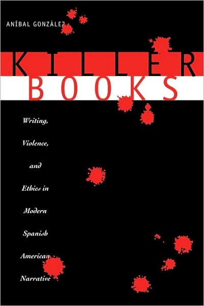 Cover for Anibal Gonzalez · Killer Books: Writing, Violence, and Ethics in Modern Spanish American Narrative (Paperback Book) (2002)