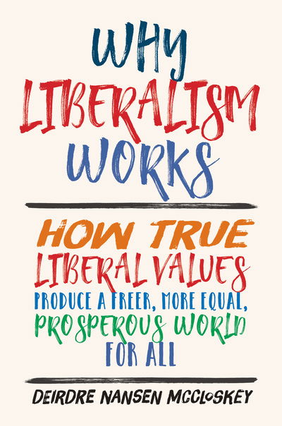 Cover for Deirdre Nansen McCloskey · Why Liberalism Works: How True Liberal Values Produce a Freer, More Equal, Prosperous World for All (Innbunden bok) (2019)