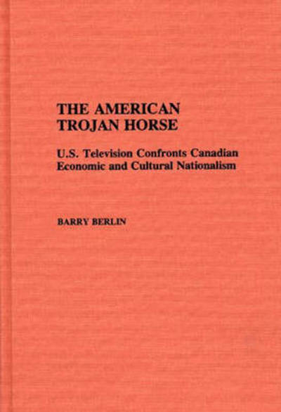 Cover for Barry Berlin · The American Trojan Horse: U.S. Television Confronts Canadian Economic and Cultural Nationalism (Hardcover Book) (1990)