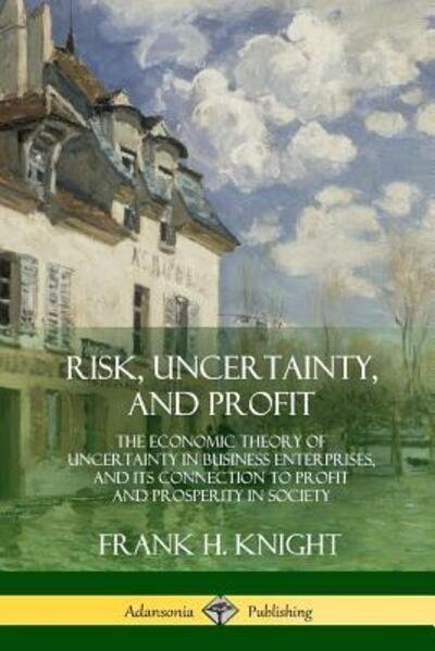 Cover for Frank H Knight · Risk, Uncertainty, and Profit: The Economic Theory of Uncertainty in Business Enterprise, and its Connection to Profit and Prosperity in Society (Paperback Book) (2018)