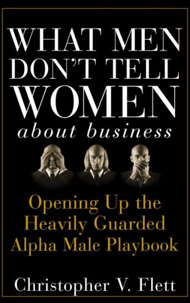 Cover for Christopher V. Flett · What Men Don't Tell Women About Business: Opening Up the Heavily Guarded Alpha Male Playbook (Hardcover Book) (2007)