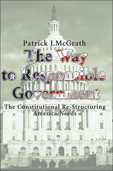 The Way to Responsible Government: the Constitutional Re-structuring America Needs - Patrick Mcgrath - Livros - iUniverse - 9780595125081 - 1 de setembro de 2000