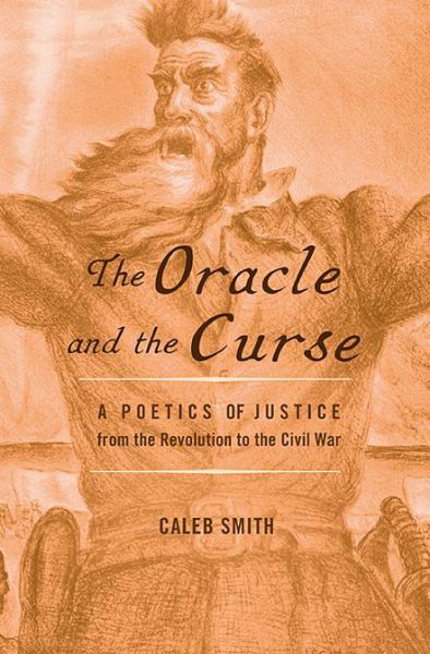 Cover for Caleb Smith · The Oracle and the Curse: A Poetics of Justice from the Revolution to the Civil War (Hardcover Book) (2021)