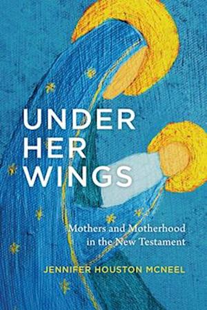 Cover for Jennifer Houston Mcneel · Under Her Wings: Mothers and Motherhood in the New Testament (Paperback Book) (2025)