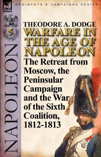 Cover for Theodore A Dodge · Warfare in the Age of Napoleon-Volume 5: The Retreat from Moscow, the Peninsular Campaign and the War of the Sixth Coalition, 1812-1813 (Paperback Book) (2011)