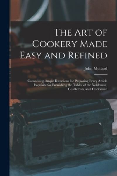 Cover for John Mollard · The Art of Cookery Made Easy and Refined: Comprising Ample Directions for Preparing Every Article Requisite for Furnishing the Tables of the Nobleman, Gentleman, and Tradesman (Paperback Book) (2021)