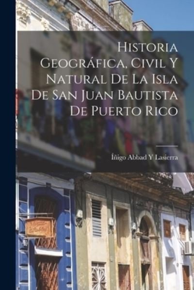 Cover for Íñigo Abbad Y. Lasierra · Historia Geográfica, Civil y Natural de la Isla de San Juan Bautista de Puerto Rico (Bog) (2022)