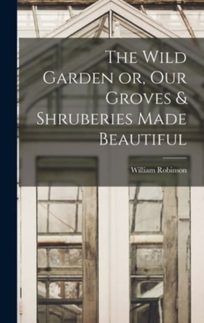 Cover for William Robinson · Wild Garden or, Our Groves &amp; Shruberies Made Beautiful (Buch) (2022)