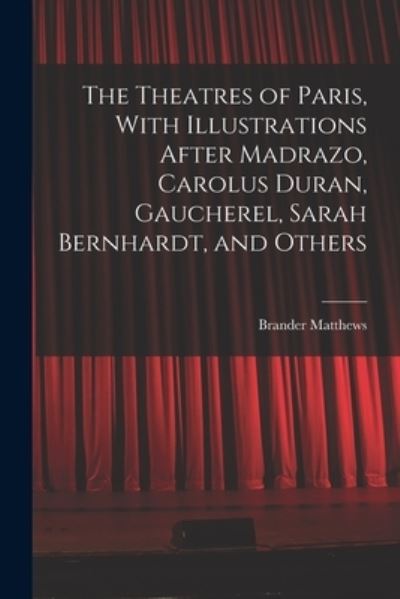 Cover for Brander Matthews · Theatres of Paris, with Illustrations after Madrazo, Carolus Duran, Gaucherel, Sarah Bernhardt, and Others (Book) (2022)