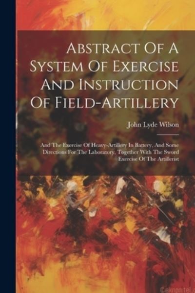 Abstract of a System of Exercise and Instruction of Field-Artillery - John Lyde Wilson - Livros - Creative Media Partners, LLC - 9781021546081 - 18 de julho de 2023