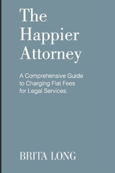 Cover for Brita Long · The Happier Attorney : A Comprehensive Guide to Charging Flat Fees for Legal Services (Paperback Book) (2019)
