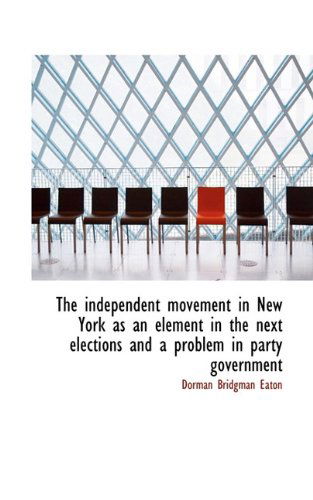 Cover for Dorman Bridgman Eaton · The Independent Movement in New York As an Element in the Next Elections and a Problem in Party Gove (Hardcover Book) (2009)