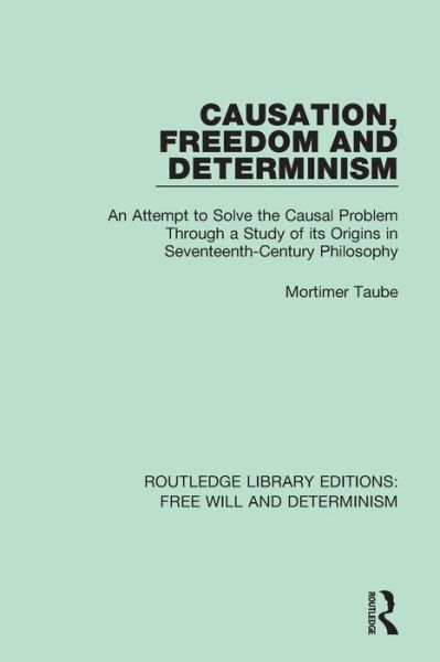 Cover for Mortimer Taube · Causation, Freedom and Determinism: An Attempt to Solve the Causal Problem Through a Study of its Origins in Seventeenth-Century Philosophy - Routledge Library Editions: Free Will and Determinism (Paperback Book) (2018)