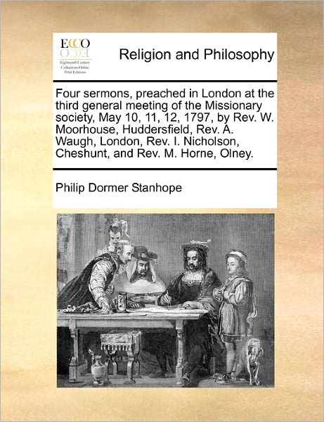 Cover for Philip Dormer Stanhope · Four Sermons, Preached in London at the Third General Meeting of the Missionary Society, May 10, 11, 12, 1797, by Rev. W. Moorhouse, Huddersfield, Rev (Paperback Book) (2010)