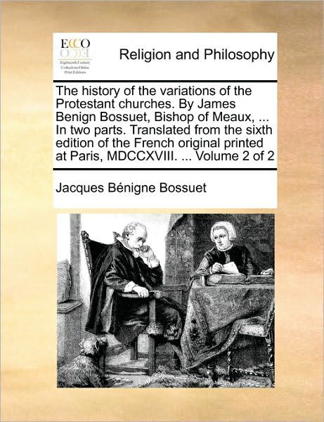 The History of the Variations of the Protestant Churches. by James Benign Bossuet, Bishop of Meaux, ... in Two Parts. Translated from the Sixth Edition of - Jacques-benigne Bossuet - Książki - Gale Ecco, Print Editions - 9781171119081 - 24 czerwca 2010