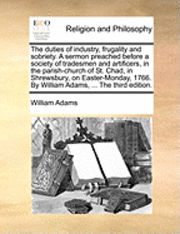 Cover for William Adams · The Duties of Industry, Frugality and Sobriety. a Sermon Preached Before a Society of Tradesmen and Artificers, in the Parish-church of St. Chad, in Shrew (Paperback Book) (2010)