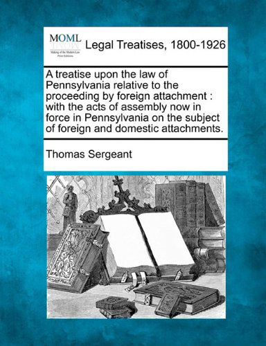 Cover for Thomas Sergeant · A Treatise Upon the Law of Pennsylvania Relative to the Proceeding by Foreign Attachment: with the Acts of Assembly Now in Force in Pennsylvania on the Subject of Foreign and Domestic Attachments. (Paperback Book) (2010)