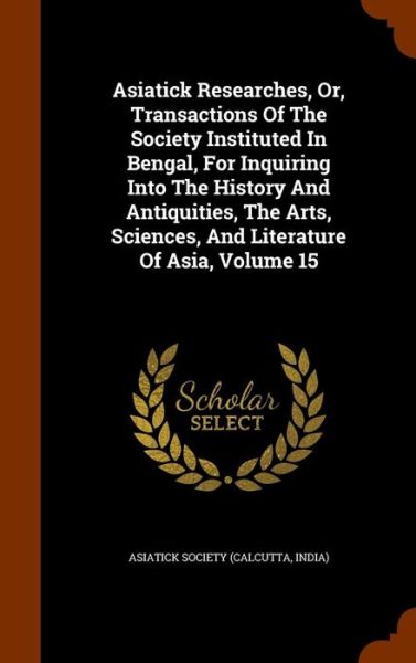 Cover for Calcutta India Asiatick Society · Asiatick Researches, Or, Transactions of the Society Instituted in Bengal, for Inquiring Into the History and Antiquities, the Arts, Sciences, and Literature of Asia, Volume 15 (Hardcover Book) (2015)