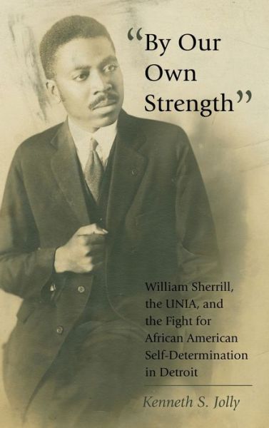 Cover for Kenneth S. Jolly · &quot;By Our Own Strength&quot;: William Sherrill, the UNIA, and the Fight for African American Self-Determination in Detroit - Black Studies and Critical Thinking (Hardcover Book) [New edition] (2013)