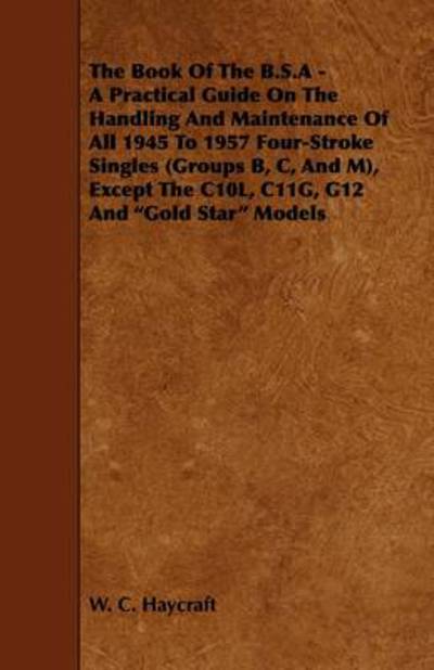 Cover for W. C. Haycraft · The Book Of The B.S.A - A Practical Guide On The Handling And Maintenance Of All 1945 To 1957 Four-Stroke Singles (Groups B, C, And M), Except The C10L, C11G, G12 And &quot;Gold Star&quot; Models (Paperback Book) (2009)