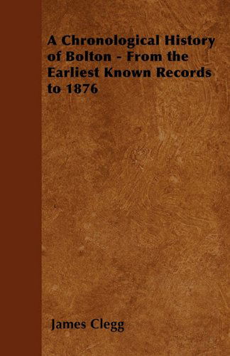 A Chronological History of Bolton - from the Earliest Known Records to 1876 - James Clegg - Books - Spaight Press - 9781447403081 - April 20, 2011