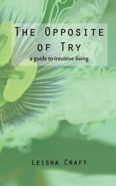 Cover for Leisha Craft · The Opposite of Try: a Guide to Intuitive Living (Paperback Bog) (2015)