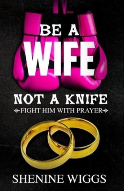 Be A Wife Not A Knife: Fight Him With Prayer - Shenine Wiggs - Książki - Bowkers - 9781513621081 - 21 kwietnia 2017