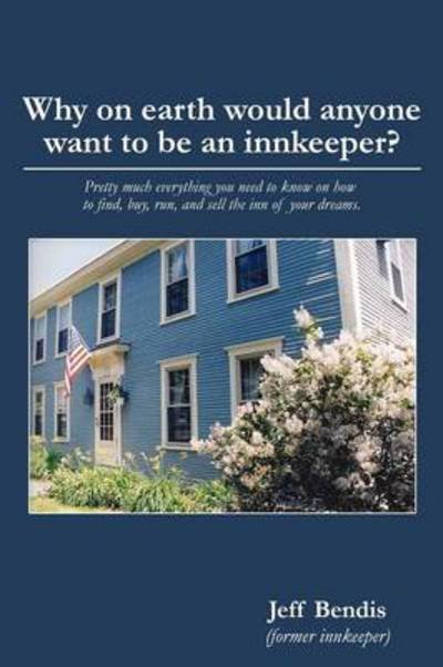 Cover for Jeff Bendis · Why on Earth Would Anyone Want to Be an Innkeeper? Pretty Much Everything You Need to Know on How to Find, Buy, Run, and Sell the Inn of Your Dreams. (Paperback Book) (2013)