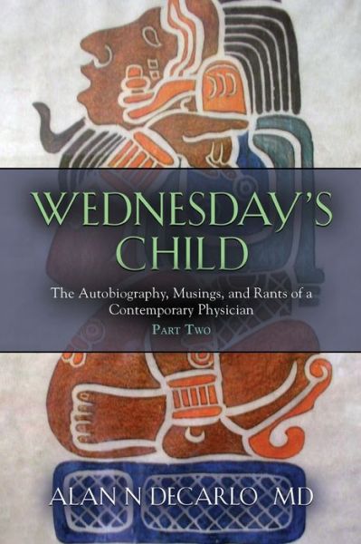 Cover for DeCarlo, Alan N, M D · Wednesday's Child: The Autobiography, Musings, and Rants of a Contemporary Physician - Part Two (Paperback Book) (2022)
