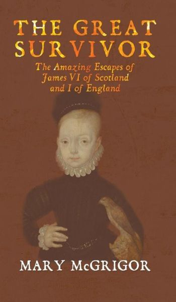 Mary McGrigor · The Great Survivor: The Amazing Escapes of James VI of Scotland and I of England (Hardcover Book) (2018)