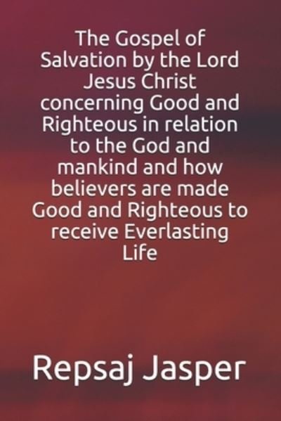 Cover for Repsaj Jasper · The Gospel of Salvation by the Lord Jesus Christ concerning Good and Righteous in relation to the God and mankind and how believers are made Good and Righteous to receive Everlasting Life (Pocketbok) (2018)