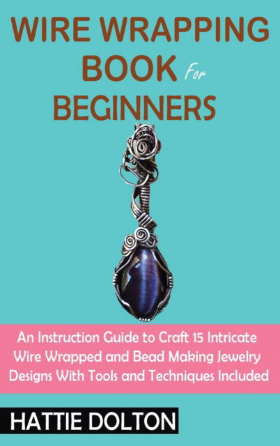 Cover for Hattie Dolton · Wire Wrapping Book for Beginners: An Instruction Guide to Craft 15 Intricate Wire Wrapped and Bead Making Jewelry Designs With Tools and Techniques Included (Hardcover Book) (2021)