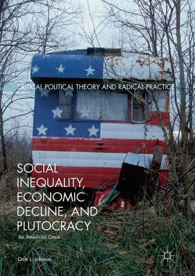 Cover for Dale L. Johnson · Social Inequality, Economic Decline, and Plutocracy: An American Crisis - Critical Political Theory and Radical Practice (Paperback Book) [1st ed. 2017 edition] (2018)