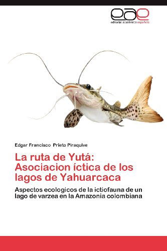 Cover for Edgar Francisco Prieto Piraquive · La Ruta De Yutá: Asociacion Íctica De Los Lagos De Yahuarcaca: Aspectos Ecologicos De La Ictiofauna De Un Lago De Varzea en La Amazonia Colombiana (Paperback Book) [Spanish edition] (2012)