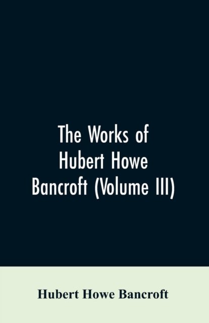 Cover for Hubert Howe Bancroft · The Works of Hubert Howe Bancroft (Volume III) (Paperback Book) (2019)