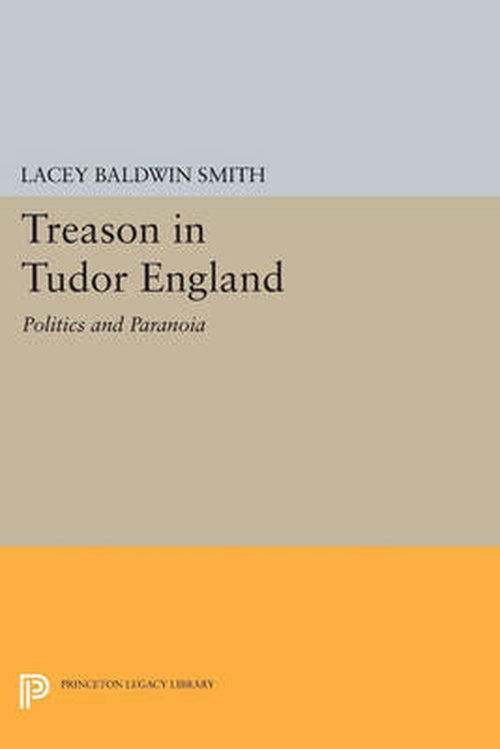 Treason in Tudor England: Politics and Paranoia - Princeton Legacy Library - Lacey Baldwin Smith - Books - Princeton University Press - 9780691611082 - July 1, 2014