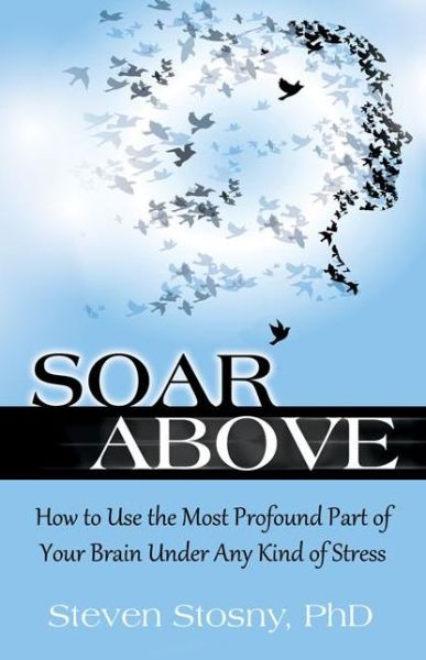 Cover for Steven Stosny · Soar Above: How to Use the Most Profound Part of Your Brain Under Any Kind of Stress (Paperback Book) (2016)