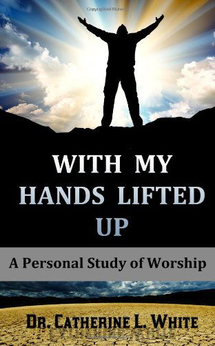 Cover for Dr. Catherine L. White · With My Hands Lifted Up: a Personal Study of Worship (Paperback Book) (2013)