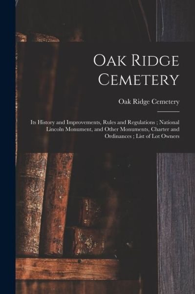 Cover for Ill ) Oak Ridge Cemetery (Springfield · Oak Ridge Cemetery: Its History and Improvements, Rules and Regulations; National Lincoln Monument, and Other Monuments, Charter and Ordinances; List of Lot Owners (Paperback Book) (2021)