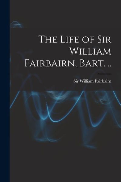Cover for William Fairbairn · Life of Sir William Fairbairn, Bart... (Bok) (2022)