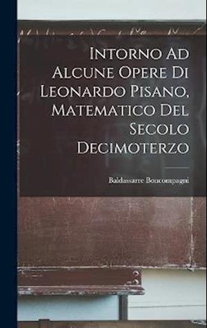 Cover for Baldassarre Boncompagni · Intorno Ad Alcune Opere Di Leonardo Pisano, Matematico Del Secolo Decimoterzo (Bok) (2022)