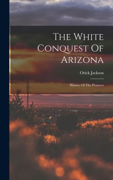 Cover for Orick Jackson · The White Conquest Of Arizona (Inbunden Bok) (2022)