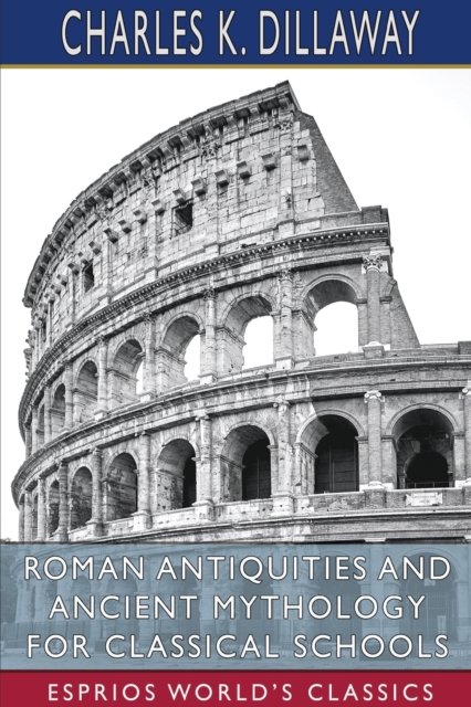 Charles K Dillaway · Roman Antiquities and Ancient Mythology for Classical Schools (Esprios Classics) (Paperback Book) (2024)