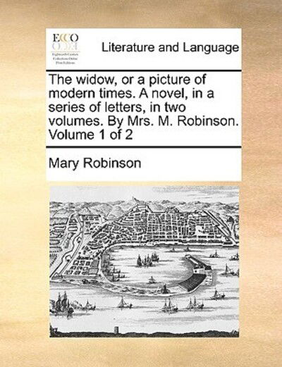 Cover for Mary Robinson · The Widow, or a Picture of Modern Times. a Novel, in a Series of Letters, in Two Volumes. by Mrs. M. Robinson. Volume 1 of 2 (Paperback Book) (2010)