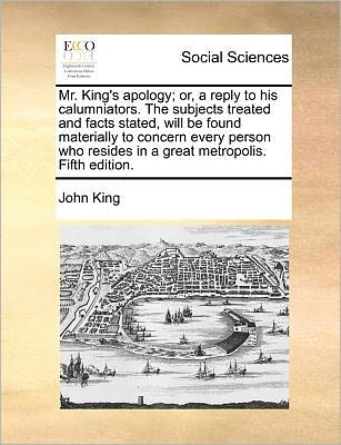 Cover for John King · Mr. King's Apology; Or, a Reply to His Calumniators. the Subjects Treated and Facts Stated, Will Be Found Materially to Concern Every Person Who Resid (Paperback Book) (2010)