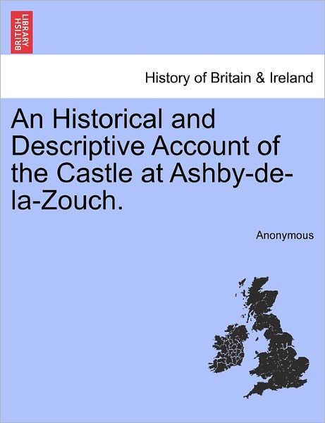 An Historical and Descriptive Account of the Castle at Ashby-de-la-zouch. - Anonymous - Bøger - British Library, Historical Print Editio - 9781240863082 - 4. januar 2011