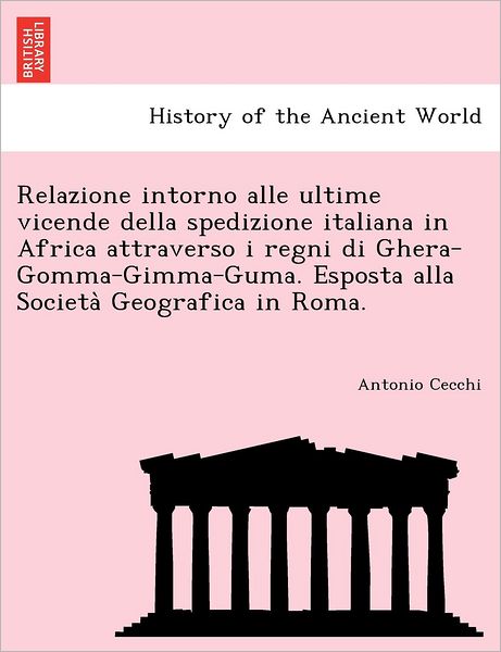 Cover for Antonio Cecchi · Relazione Intorno Alle Ultime Vicende Della Spedizione Italiana in Africa Attraverso I Regni Di Ghera-gomma-gimma-guma. Esposta Alla Societa Geografic (Paperback Book) (2011)